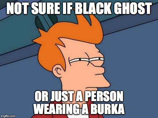 Futurama Fry | NOT SURE IF BLACK GHOST OR JUST A PERSON WEARING A BURKA | image tagged in memes,futurama fry | made w/ Imgflip meme maker
