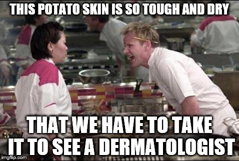 Angry Chef Gordon Ramsay | THIS POTATO SKIN IS SO TOUGH AND DRY THAT WE HAVE TO TAKE IT TO SEE A DERMATOLOGIST | image tagged in memes,angry chef gordon ramsay | made w/ Imgflip meme maker