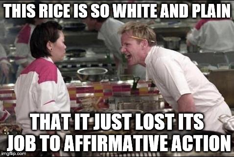 Angry Chef Gordon Ramsay | THIS RICE IS SO WHITE AND PLAIN THAT IT JUST LOST ITS JOB TO AFFIRMATIVE ACTION | image tagged in memes,angry chef gordon ramsay | made w/ Imgflip meme maker