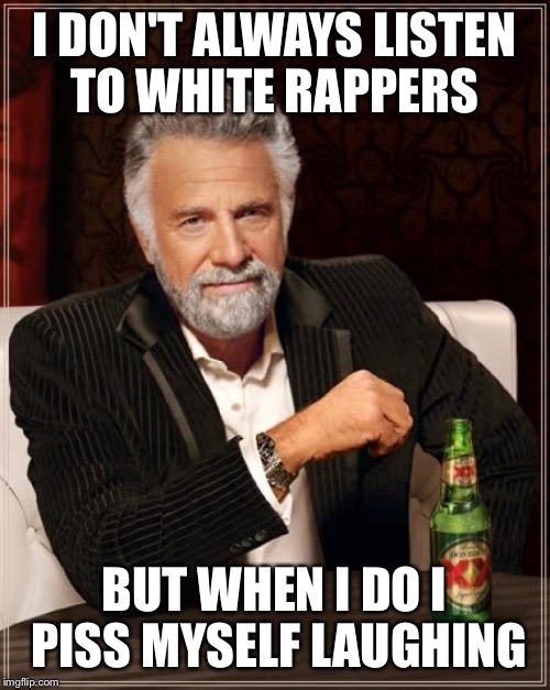 The Most Interesting Man In The World Meme | I DON'T ALWAYS LISTEN TO WHITE RAPPERS BUT WHEN I DO I PISS MYSELF LAUGHING | image tagged in memes,the most interesting man in the world | made w/ Imgflip meme maker