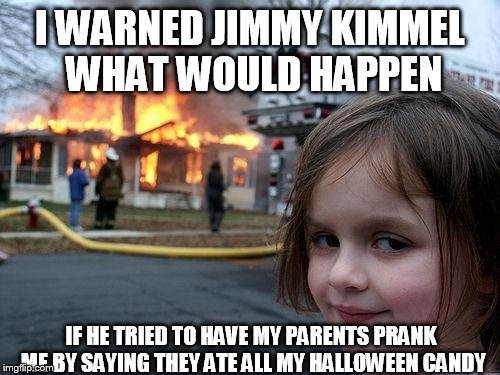 My favorite video of the year | I WARNED JIMMY KIMMEL WHAT WOULD HAPPEN IF HE TRIED TO HAVE MY PARENTS PRANK ME BY SAYING THEY ATE ALL MY HALLOWEEN CANDY | image tagged in memes,disaster girl | made w/ Imgflip meme maker