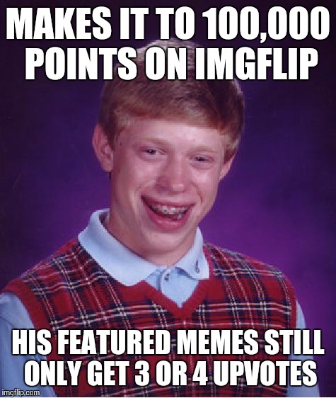Is it just me, or what? | MAKES IT TO 100,000 POINTS ON IMGFLIP HIS FEATURED MEMES STILL ONLY GET 3 OR 4 UPVOTES | image tagged in memes,bad luck brian | made w/ Imgflip meme maker