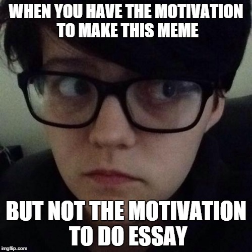 Motivations Meme | WHEN YOU HAVE THE MOTIVATION TO MAKE THIS MEME BUT NOT THE MOTIVATION TO DO ESSAY | image tagged in motivation,school,work,homework,essay | made w/ Imgflip meme maker