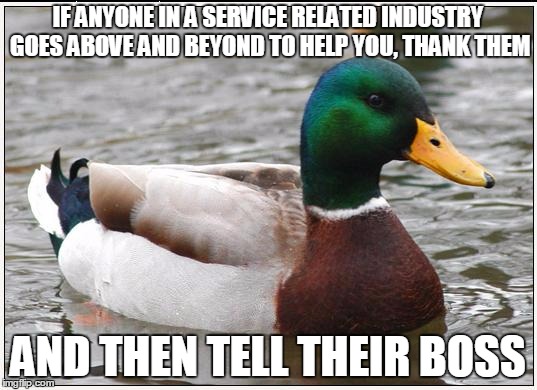 Actual Advice Mallard | IF ANYONE IN A SERVICE RELATED INDUSTRY GOES ABOVE AND BEYOND TO HELP YOU, THANK THEM AND THEN TELL THEIR BOSS | image tagged in memes,actual advice mallard,AdviceAnimals | made w/ Imgflip meme maker