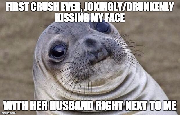 Awkward Moment Sealion | FIRST CRUSH EVER, JOKINGLY/DRUNKENLY KISSING MY FACE WITH HER HUSBAND RIGHT NEXT TO ME | image tagged in memes,awkward moment sealion,AdviceAnimals | made w/ Imgflip meme maker