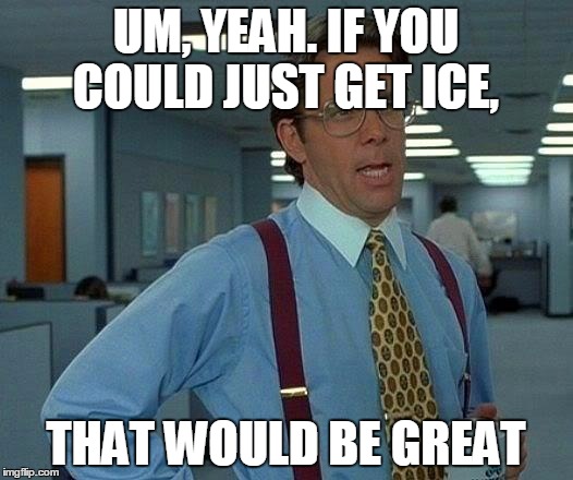 That Would Be Great Meme | UM, YEAH. IF YOU COULD JUST GET ICE, THAT WOULD BE GREAT | image tagged in memes,that would be great | made w/ Imgflip meme maker