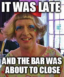 IT WAS LATE AND THE BAR WAS ABOUT TO CLOSE | made w/ Imgflip meme maker