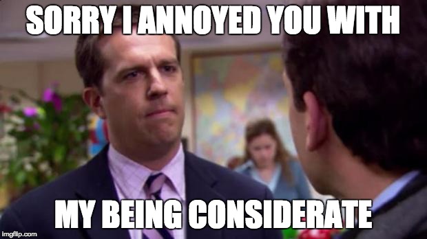 Sorry I annoyed you | SORRY I ANNOYED YOU WITH MY BEING CONSIDERATE | image tagged in sorry i annoyed you,AdviceAnimals | made w/ Imgflip meme maker