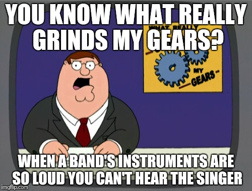 Peter Griffin News Meme | YOU KNOW WHAT REALLY GRINDS MY GEARS? WHEN A BAND'S INSTRUMENTS ARE SO LOUD YOU CAN'T HEAR THE SINGER | image tagged in memes,peter griffin news | made w/ Imgflip meme maker