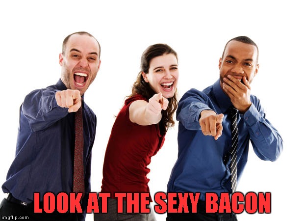 Pointing And Laughing | LOOK AT THE SEXY BACON | image tagged in pointing and laughing | made w/ Imgflip meme maker