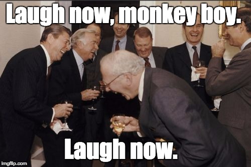 Laughing Men In Suits | Laugh now, monkey boy. Laugh now. | image tagged in memes,laughing men in suits | made w/ Imgflip meme maker