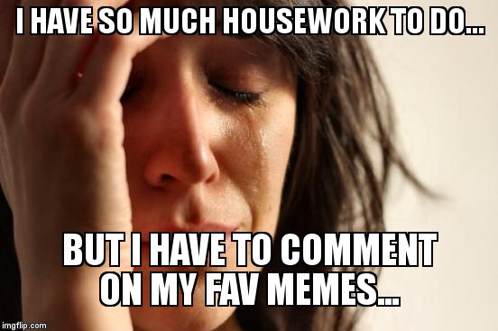 Real life vs imgflp life... | I HAVE SO MUCH HOUSEWORK TO DO... BUT I HAVE TO COMMENT ON MY FAV MEMES... | image tagged in memes,first world problems | made w/ Imgflip meme maker