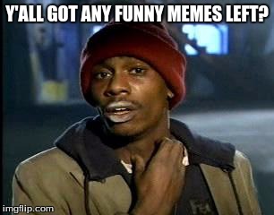 Y'all Got Any More Of That | Y'ALL GOT ANY FUNNY MEMES LEFT? | image tagged in memes,yall got any more of | made w/ Imgflip meme maker