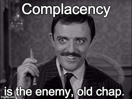 Gomez Addams | Complacency is the enemy, old chap. | image tagged in gomez addams | made w/ Imgflip meme maker