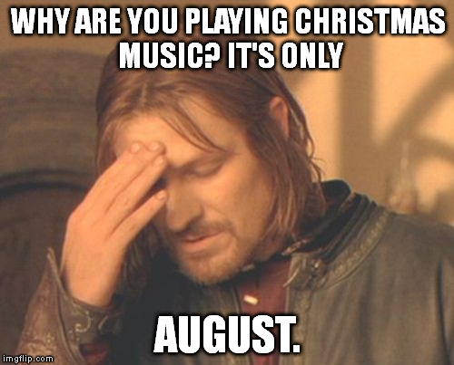Growing up, we'd have Christmas music playing in the car in August. | WHY ARE YOU PLAYING CHRISTMAS MUSIC? IT'S ONLY AUGUST. | image tagged in memes,frustrated boromir | made w/ Imgflip meme maker