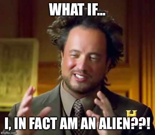 Ancient Aliens Meme | WHAT IF... I, IN FACT AM AN ALIEN??! | image tagged in memes,ancient aliens | made w/ Imgflip meme maker