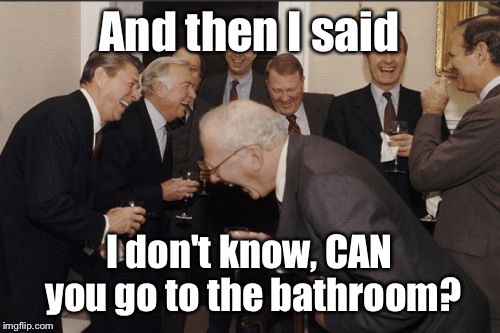 Laughing Men In Suits | And then I said I don't know, CAN you go to the bathroom? | image tagged in memes,laughing men in suits | made w/ Imgflip meme maker