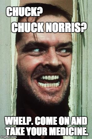 Here's Johnny | CHUCK? WHELP. COME ON AND TAKE YOUR MEDICINE. CHUCK NORRIS? | image tagged in memes,heres johnny | made w/ Imgflip meme maker