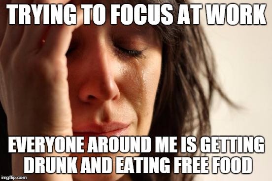 First World Problems Meme | TRYING TO FOCUS AT WORK EVERYONE AROUND ME IS GETTING DRUNK AND EATING FREE FOOD | image tagged in memes,first world problems | made w/ Imgflip meme maker