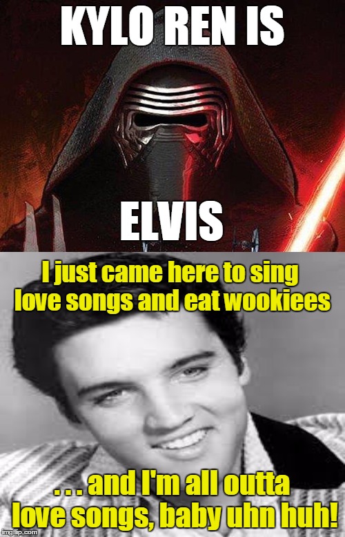 KYLO REN IS . . . and I'm all outta love songs, baby uhn huh! ELVIS I just came here to sing love songs and eat wookiees | made w/ Imgflip meme maker