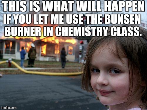 Disaster Girl Meme | THIS IS WHAT WILL HAPPEN IF YOU LET ME USE THE BUNSEN BURNER IN CHEMISTRY CLASS. | image tagged in memes,disaster girl | made w/ Imgflip meme maker