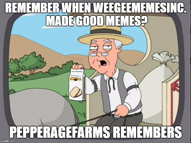 Pepperagefarms | REMEMBER WHEN WEEGEEMEMESINC. MADE GOOD MEMES? PEPPERAGEFARMS REMEMBERS | image tagged in pepperagefarms | made w/ Imgflip meme maker