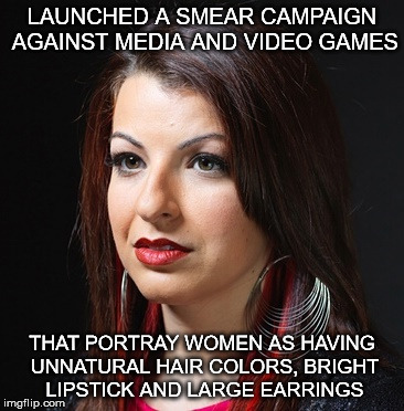 LAUNCHED A SMEAR CAMPAIGN AGAINST MEDIA AND VIDEO GAMES THAT PORTRAY WOMEN AS HAVING UNNATURAL HAIR COLORS, BRIGHT LIPSTICK AND LARGE EARRIN | image tagged in feminism,anita sarkeesian | made w/ Imgflip meme maker