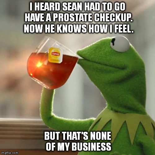 But That's None Of My Business Meme | I HEARD SEAN HAD TO GO HAVE A PROSTATE CHECKUP. NOW HE KNOWS HOW I FEEL. BUT THAT'S NONE OF MY BUSINESS | image tagged in memes,but thats none of my business,kermit the frog | made w/ Imgflip meme maker