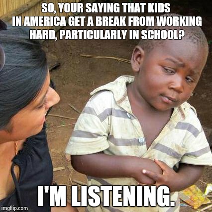 Third World Skeptical Kid Meme | SO, YOUR SAYING THAT KIDS IN AMERICA GET A BREAK FROM WORKING HARD, PARTICULARLY IN SCHOOL? I'M LISTENING. | image tagged in memes,third world skeptical kid | made w/ Imgflip meme maker