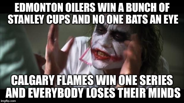 And everybody loses their minds Meme | EDMONTON OILERS WIN A BUNCH OF STANLEY CUPS AND NO ONE BATS AN EYE CALGARY FLAMES WIN ONE SERIES AND EVERYBODY LOSES THEIR MINDS | image tagged in memes,and everybody loses their minds | made w/ Imgflip meme maker