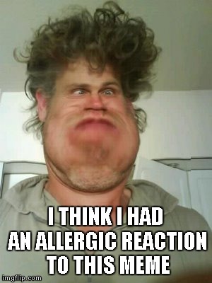I THINK I HAD AN ALLERGIC REACTION TO THIS MEME | image tagged in allergic | made w/ Imgflip meme maker