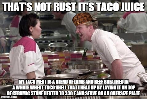 Angry Chef Gordon Ramsay Meme | THAT'S NOT RUST IT'S TACO JUICE MY TACO MEAT IS A BLEND OF LAMB AND BEEF SHEATHED IN A WHOLE WHEAT TACO SHELL THAT I HEAT UP BY LAYING IT ON | image tagged in memes,angry chef gordon ramsay,scumbag | made w/ Imgflip meme maker