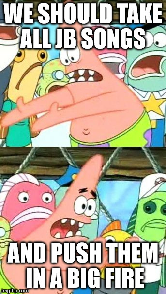 Put It Somewhere Else Patrick Meme | WE SHOULD TAKE ALL JB SONGS AND PUSH THEM IN A BIG FIRE | image tagged in memes,put it somewhere else patrick | made w/ Imgflip meme maker