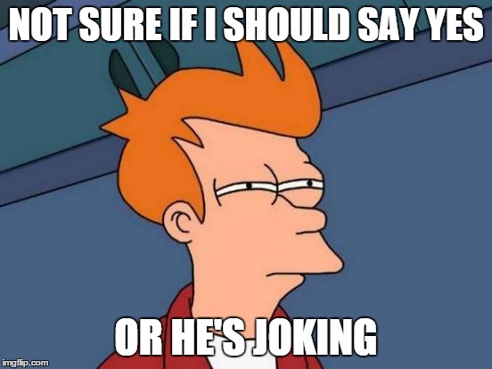 Futurama Fry Meme | NOT SURE IF I SHOULD SAY YES OR HE'S JOKING | image tagged in memes,futurama fry | made w/ Imgflip meme maker