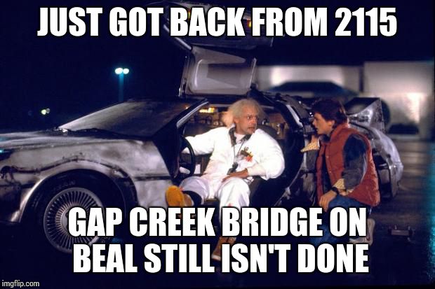 Back to the future | JUST GOT BACK FROM 2115 GAP CREEK BRIDGE ON BEAL STILL ISN'T DONE | image tagged in back to the future | made w/ Imgflip meme maker