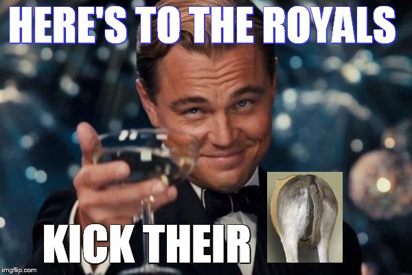 Leonardo Dicaprio Cheers | HERE'S TO THE ROYALS KICK THEIR | image tagged in memes,leonardo dicaprio cheers | made w/ Imgflip meme maker