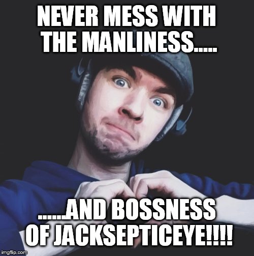jacksepticeye | NEVER MESS WITH THE MANLINESS..... ......AND BOSSNESS OF JACKSEPTICEYE!!!! | image tagged in jacksepticeye | made w/ Imgflip meme maker