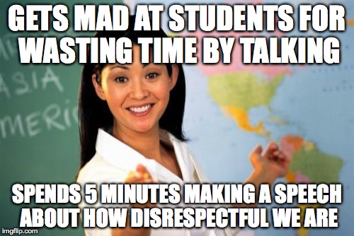 Unhelpful High School Teacher Meme | GETS MAD AT STUDENTS FOR WASTING TIME BY TALKING SPENDS 5 MINUTES MAKING A SPEECH ABOUT HOW DISRESPECTFUL WE ARE | image tagged in memes,unhelpful high school teacher | made w/ Imgflip meme maker