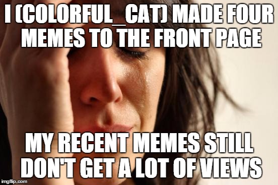 First World Problems Meme | I (COLORFUL_CAT) MADE FOUR MEMES TO THE FRONT PAGE MY RECENT MEMES STILL DON'T GET A LOT OF VIEWS | image tagged in memes,first world problems | made w/ Imgflip meme maker