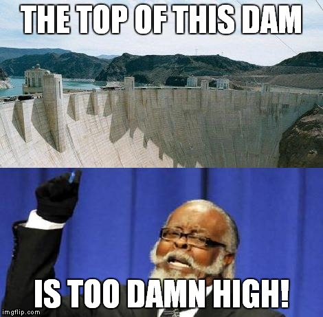 Well, that's deep... | THE TOP OF THIS DAM IS TOO DAMN HIGH! | image tagged in too damn high,dam,damn,hoover dam,memes | made w/ Imgflip meme maker