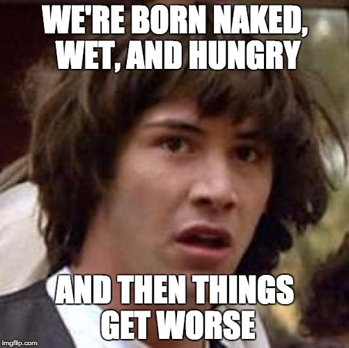 Conspiracy Keanu Meme | WE'RE BORN NAKED, WET, AND HUNGRY AND THEN THINGS GET WORSE | image tagged in memes,conspiracy keanu | made w/ Imgflip meme maker