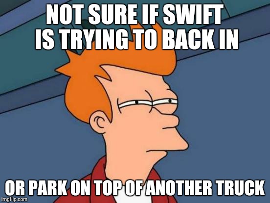 Futurama Fry | NOT SURE IF SWIFT IS TRYING TO BACK IN OR PARK ON TOP OF ANOTHER TRUCK | image tagged in memes,futurama fry | made w/ Imgflip meme maker