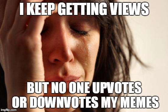 First World Problems | I KEEP GETTING VIEWS BUT NO ONE UPVOTES OR DOWNVOTES MY MEMES | image tagged in memes,first world problems | made w/ Imgflip meme maker