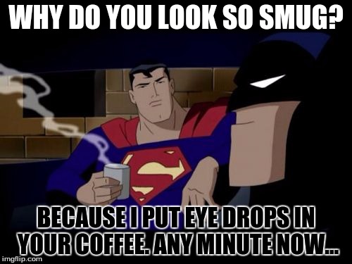 Batman And Superman Meme | WHY DO YOU LOOK SO SMUG? BECAUSE I PUT EYE DROPS IN YOUR COFFEE. ANY MINUTE NOW... | image tagged in memes,batman and superman | made w/ Imgflip meme maker