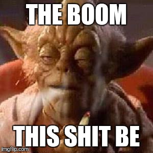Yoda stoned | THE BOOM THIS SHIT BE | image tagged in yoda stoned | made w/ Imgflip meme maker