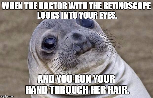 Awkward Moment Sealion Meme | WHEN THE DOCTOR WITH THE RETINOSCOPE LOOKS INTO YOUR EYES. AND YOU RUN YOUR HAND THROUGH HER HAIR. | image tagged in memes,awkward moment sealion,doctor,eyes,hair | made w/ Imgflip meme maker
