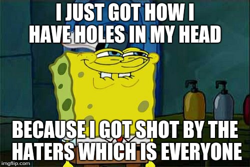 Don't You Squidward Meme | I JUST GOT HOW I HAVE HOLES IN MY HEAD BECAUSE I GOT SHOT BY THE HATERS WHICH IS EVERYONE | image tagged in memes,dont you squidward | made w/ Imgflip meme maker