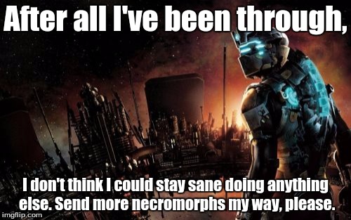 More Necromorphs, please! | After all I've been through, I don't think I could stay sane doing anything else. Send more necromorphs my way, please. | image tagged in memes,dead space | made w/ Imgflip meme maker