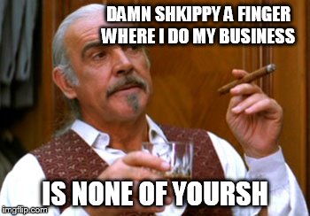 connery 2 | DAMN SHKIPPY A FINGER WHERE I DO MY BUSINESS IS NONE OF YOURSH | image tagged in connery 2 | made w/ Imgflip meme maker