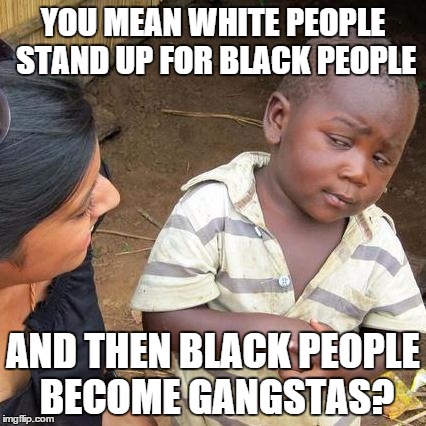 Third World Skeptical Kid Meme | YOU MEAN WHITE PEOPLE STAND UP FOR BLACK PEOPLE AND THEN BLACK PEOPLE BECOME GANGSTAS? | image tagged in memes,third world skeptical kid | made w/ Imgflip meme maker